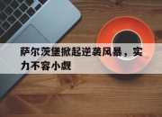 开云体育在线-关于萨尔茨堡掀起逆袭风暴，实力不容小觑的信息